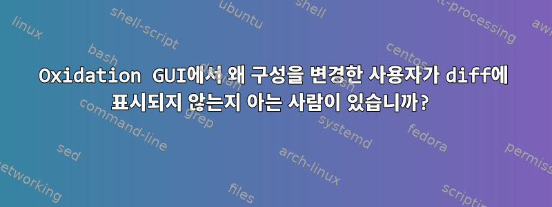 Oxidation GUI에서 왜 구성을 변경한 사용자가 diff에 표시되지 않는지 아는 사람이 있습니까?