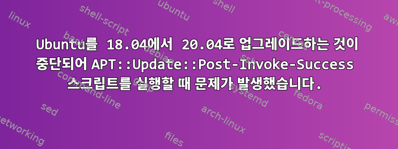 Ubuntu를 18.04에서 20.04로 업그레이드하는 것이 중단되어 APT::Update::Post-Invoke-Success 스크립트를 실행할 때 문제가 발생했습니다.