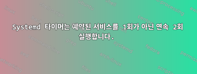 Systemd 타이머는 예약된 서비스를 1회가 아닌 연속 2회 실행합니다.