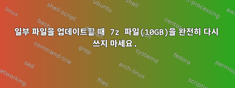 일부 파일을 업데이트할 때 7z 파일(10GB)을 완전히 다시 쓰지 마세요.