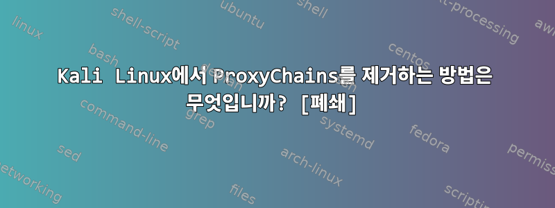 Kali Linux에서 ProxyChains를 제거하는 방법은 무엇입니까? [폐쇄]