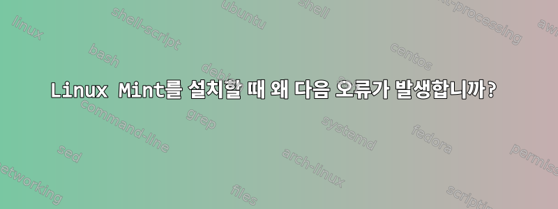 Linux Mint를 설치할 때 왜 다음 오류가 발생합니까?