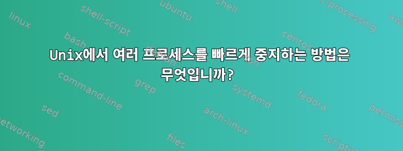 Unix에서 여러 프로세스를 빠르게 중지하는 방법은 무엇입니까?