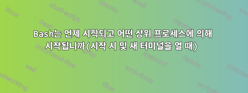 Bash는 언제 시작되고 어떤 상위 프로세스에 의해 시작됩니까(시작 시 및 새 터미널을 열 때)