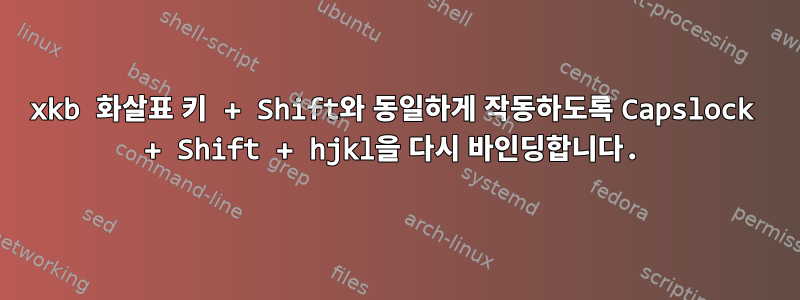 xkb 화살표 키 + Shift와 동일하게 작동하도록 Capslock + Shift + hjkl을 다시 바인딩합니다.