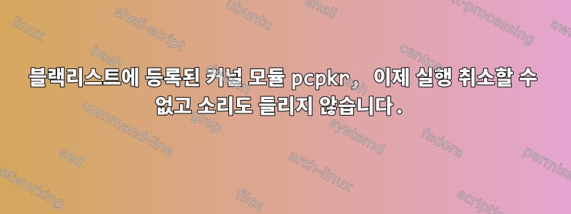 블랙리스트에 등록된 커널 모듈 pcpkr, 이제 실행 취소할 수 없고 소리도 들리지 않습니다.