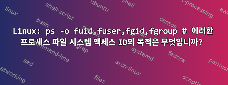 Linux: ps -o fuid,fuser,fgid,fgroup # 이러한 프로세스 파일 시스템 액세스 ID의 목적은 무엇입니까?