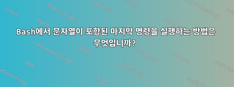 Bash에서 문자열이 포함된 마지막 명령을 실행하는 방법은 무엇입니까?