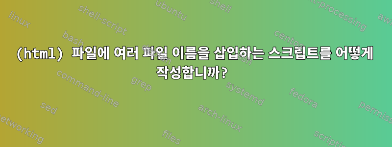 (html) 파일에 여러 파일 이름을 삽입하는 스크립트를 어떻게 작성합니까?