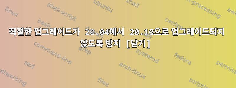 적절한 업그레이드가 20.04에서 20.10으로 업그레이드되지 않도록 방지 [닫기]