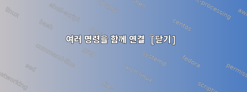 여러 명령을 함께 연결 [닫기]