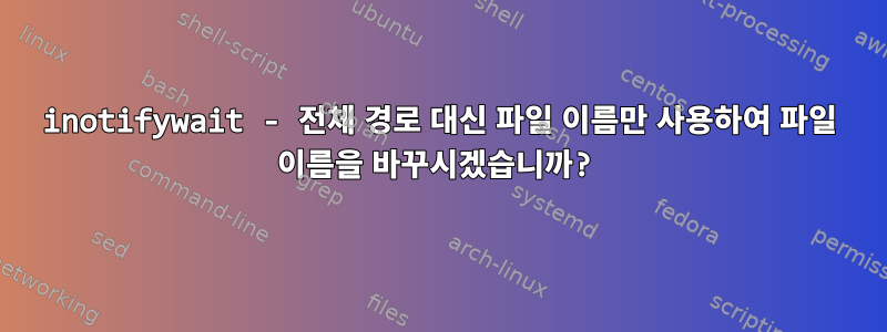 inotifywait - 전체 경로 대신 파일 이름만 사용하여 파일 이름을 바꾸시겠습니까?