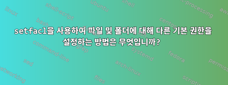 setfacl을 사용하여 파일 및 폴더에 대해 다른 기본 권한을 설정하는 방법은 무엇입니까?