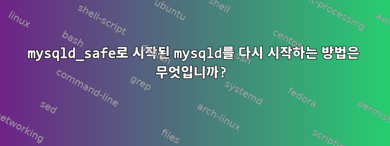 mysqld_safe로 시작된 mysqld를 다시 시작하는 방법은 무엇입니까?