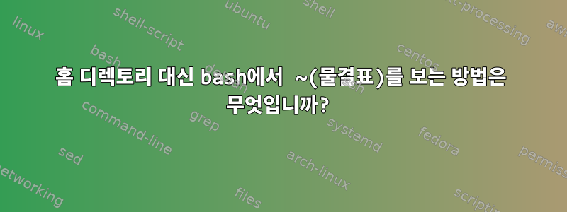 홈 디렉토리 대신 bash에서 ~(물결표)를 보는 방법은 무엇입니까?