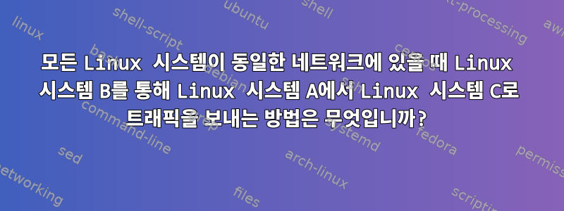 모든 Linux 시스템이 동일한 네트워크에 있을 때 Linux 시스템 B를 통해 Linux 시스템 A에서 Linux 시스템 C로 트래픽을 보내는 방법은 무엇입니까?