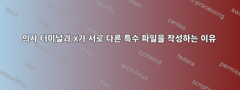 의사 터미널과 X가 서로 다른 특수 파일을 작성하는 이유