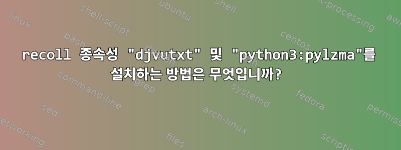 recoll 종속성 "djvutxt" 및 "python3:pylzma"를 설치하는 방법은 무엇입니까?