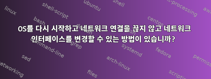 OS를 다시 시작하고 네트워크 연결을 끊지 않고 네트워크 인터페이스를 변경할 수 있는 방법이 있습니까?