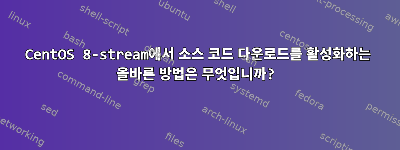 CentOS 8-stream에서 소스 코드 다운로드를 활성화하는 올바른 방법은 무엇입니까?