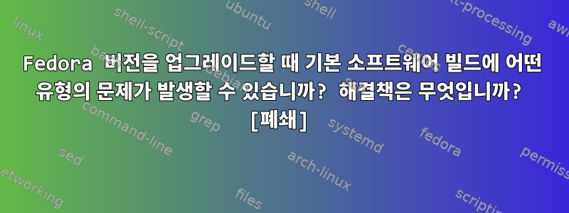 Fedora 버전을 업그레이드할 때 기본 소프트웨어 빌드에 어떤 유형의 문제가 발생할 수 있습니까? 해결책은 무엇입니까? [폐쇄]