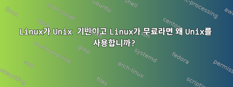 Linux가 Unix 기반이고 Linux가 무료라면 왜 Unix를 사용합니까?