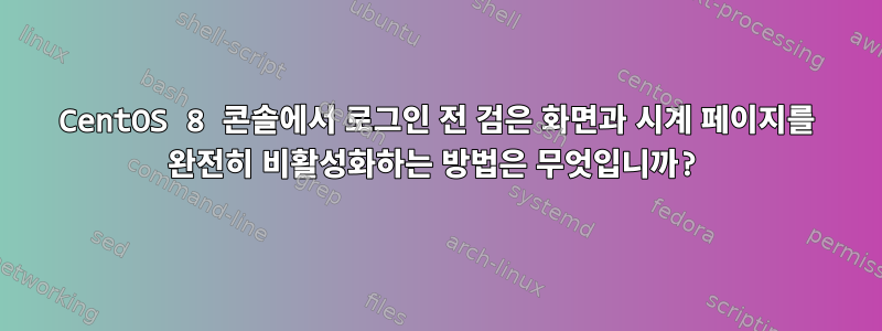 CentOS 8 콘솔에서 로그인 전 검은 화면과 시계 페이지를 완전히 비활성화하는 방법은 무엇입니까?