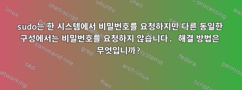 sudo는 한 시스템에서 비밀번호를 요청하지만 다른 동일한 구성에서는 비밀번호를 요청하지 않습니다. 해결 방법은 무엇입니까?