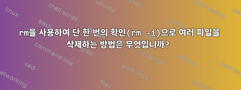 rm을 사용하여 단 한 번의 확인(rm -i)으로 여러 파일을 삭제하는 방법은 무엇입니까?