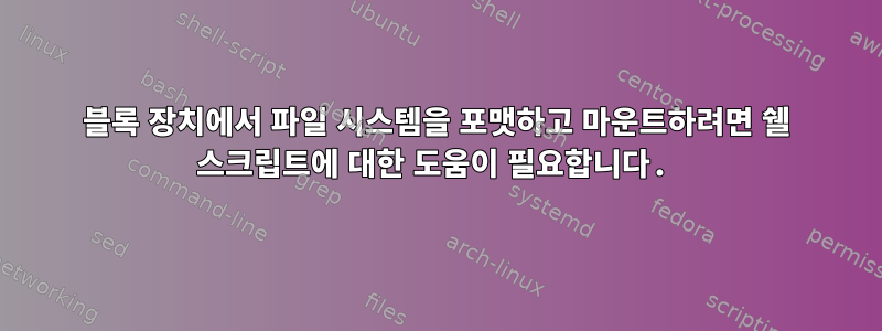 블록 장치에서 파일 시스템을 포맷하고 마운트하려면 쉘 스크립트에 대한 도움이 필요합니다.