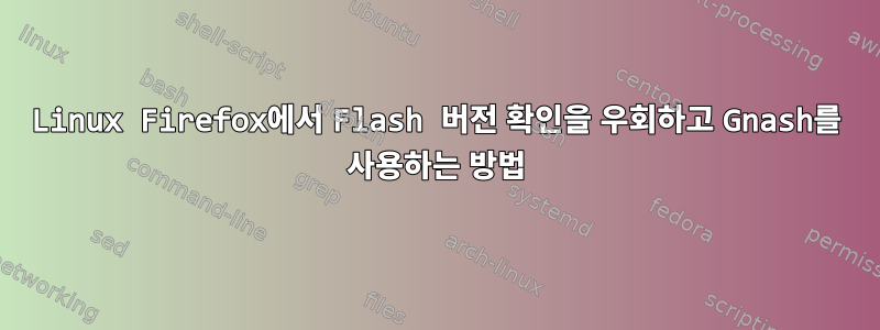 Linux Firefox에서 Flash 버전 확인을 우회하고 Gnash를 사용하는 방법