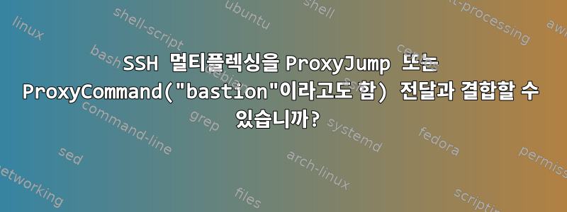 SSH 멀티플렉싱을 ProxyJump 또는 ProxyCommand("bastion"이라고도 함) 전달과 결합할 수 있습니까?