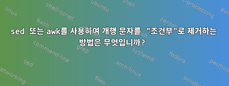 sed 또는 awk를 사용하여 개행 문자를 "조건부"로 제거하는 방법은 무엇입니까?