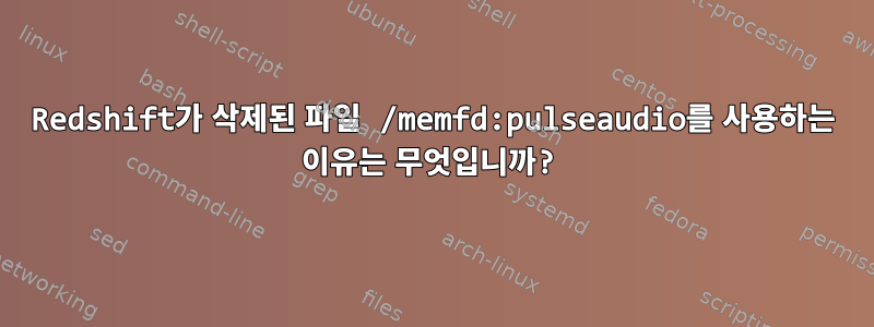 Redshift가 삭제된 파일 /memfd:pulseaudio를 사용하는 이유는 무엇입니까?