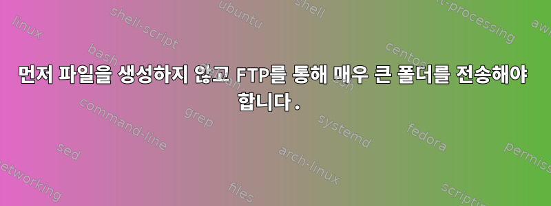 먼저 파일을 생성하지 않고 FTP를 통해 매우 큰 폴더를 전송해야 합니다.