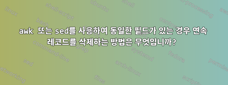 awk 또는 sed를 사용하여 동일한 필드가 있는 경우 연속 레코드를 삭제하는 방법은 무엇입니까?