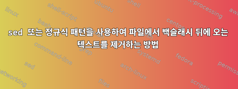 sed 또는 정규식 패턴을 사용하여 파일에서 백슬래시 뒤에 오는 텍스트를 제거하는 방법