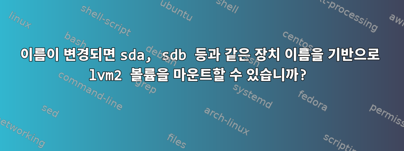 이름이 변경되면 sda, sdb 등과 같은 장치 이름을 기반으로 lvm2 볼륨을 마운트할 수 있습니까?