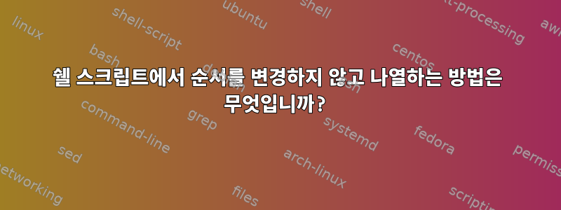 쉘 스크립트에서 순서를 변경하지 않고 나열하는 방법은 무엇입니까?