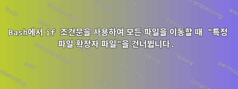 Bash에서 if 조건문을 사용하여 모든 파일을 이동할 때 "특정 파일 확장자 파일"을 건너뜁니다.