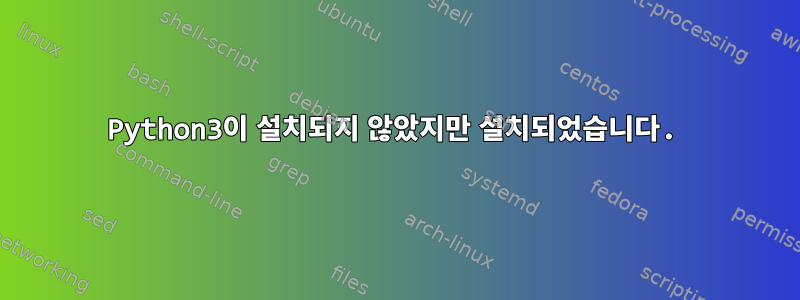 Python3이 설치되지 않았지만 설치되었습니다.