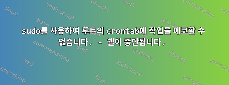 sudo를 사용하여 루트의 crontab에 작업을 에코할 수 없습니다. - 쉘이 중단됩니다.