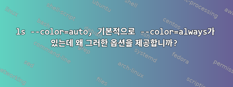 ls --color=auto, 기본적으로 --color=always가 있는데 왜 그러한 옵션을 제공합니까?