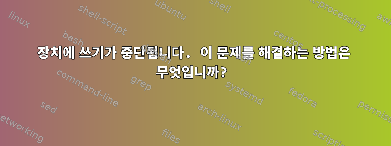 장치에 쓰기가 중단됩니다. 이 문제를 해결하는 방법은 무엇입니까?