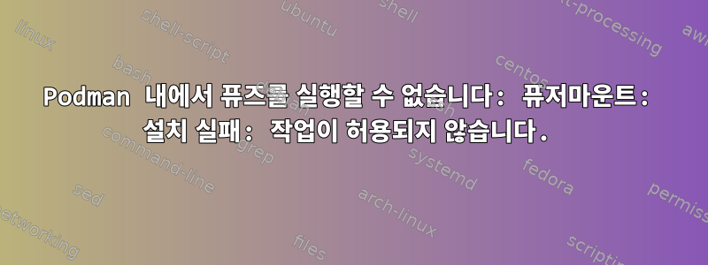 Podman 내에서 퓨즈를 실행할 수 없습니다: 퓨저마운트: 설치 실패: 작업이 허용되지 않습니다.