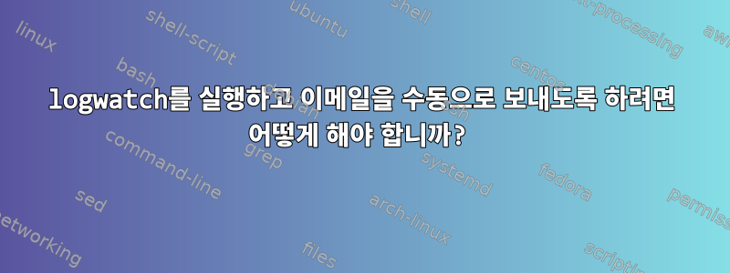 logwatch를 실행하고 이메일을 수동으로 보내도록 하려면 어떻게 해야 합니까?