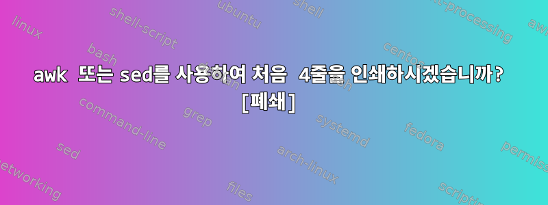 awk 또는 sed를 사용하여 처음 4줄을 인쇄하시겠습니까? [폐쇄]