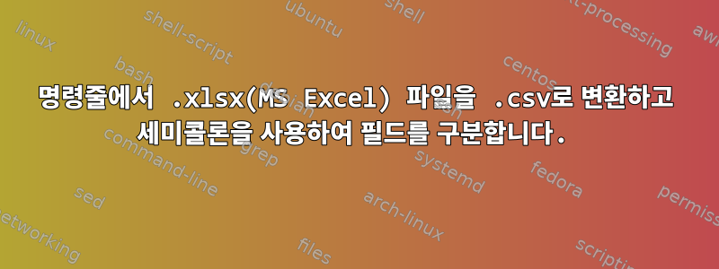 명령줄에서 .xlsx(MS Excel) 파일을 .csv로 변환하고 세미콜론을 사용하여 필드를 구분합니다.