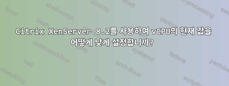 Citrix XenServer 8.2를 사용하여 vCPU의 현재 값을 어떻게 낮게 설정합니까?