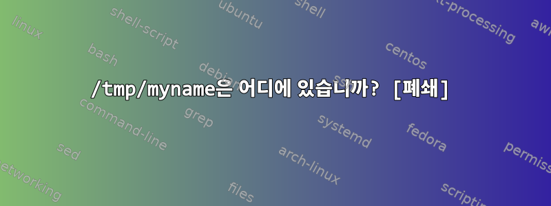 /tmp/myname은 어디에 있습니까? [폐쇄]